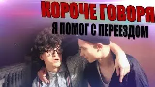 КОРОЧЕ ГОВОРЯ, Я ПОМОГ С ПЕРЕЕЗДОМ