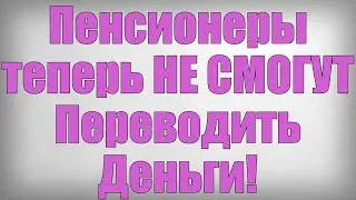 Пенсионеры теперь НЕ СМОГУТ Переводить Деньги