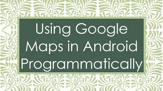 Using Google Maps in Android Programmatically