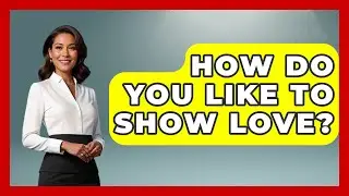 How Do You Like to Show Love? | The Love Workshop