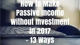 How to Make Passive Income Without Investment in 2017 - 13 Ways