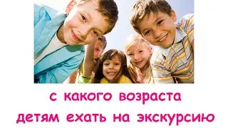 С какого возраста детям ехать на познавательные экскурсии.