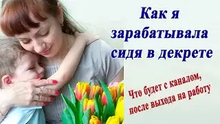 Как я зарабатывала сидя в декрете / Что будет с каналом?