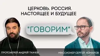 «Говорим». ПРОТ. АНДРЕЙ ТКАЧЕВ. ЦЕРКОВЬ. РОССИЯ. НАСТОЯЩЕЕ И БУДУЩЕЕ