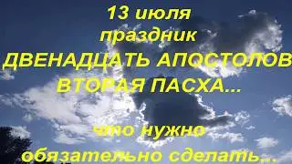 13 июля ПРАЗДНИК . СОБОР ДВЕНАДЦАТИ АПОСТОЛОВ . ВТОРАЯ ПАСХА... что нужно обязательно сделать...