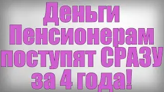 Деньги Пенсионерам поступят СРАЗУ за 4 года