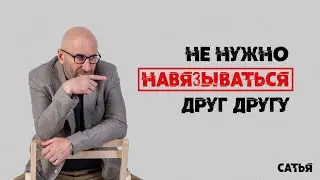 Сатья. Не нужно навязываться друг другу в общении. Запомни это!