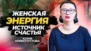 Женская энергия как основа счастливой жизни | Юлия Кривопустова