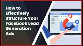 How to Effectively Structure Your Facebook Lead Generation Ads