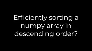 Python :Efficiently sorting a numpy array in descending order?(5solution)