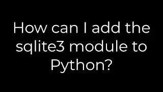 Python :How can I add the sqlite3 module to Python?(5solution)