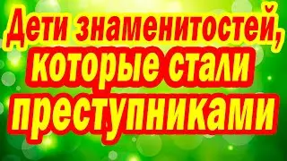 Дети Знаменитостей, которые стали ПРЕСТУПНИКАМИ