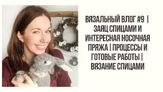 ВЯЗАЛЬНЫЙ ВЛОГ #9| ЗАЯЦ СПИЦАМИ И ИНТЕРЕСНАЯ НОСОЧНАЯ ПРЯЖА|ПРОЦЕССЫ И ГОТОВЫЕ РАБОТЫ