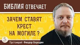 Зачем ставят крест на могиле?  Протоиерей Феодор Бородин