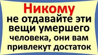 Никому не отдавайте эти вещи умершего человека, они вам привлекут достаток