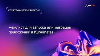 Клуб технических практик. Тема: Чек-лист для запуска или миграции приложений в Kubernetes