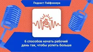 6 способов начать рабочий день так, чтобы успеть больше | Подкаст Лайфхакера