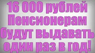 16 000 рублей Пенсионерам будут выдавать один раз в год