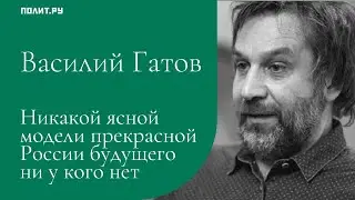 Василий Гатов: Никакой ясной модели прекрасной России будущего ни у кого нет