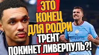 РОДРИ ВЫБЫЛ ДО КОНЦА СЕЗОНА! ТРЕНТ УЙДЁТ ИЗ ЛИВЕРПУЛЯ?!