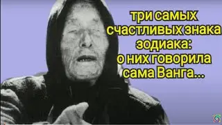 Три самые счастливые Знаки Зодиака : о них говорила сама Ванга...