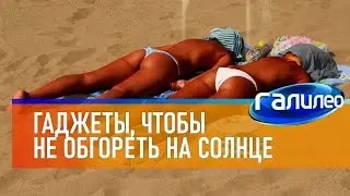 Галилео ☀ Гаджеты, помогающие не обгореть на солнце