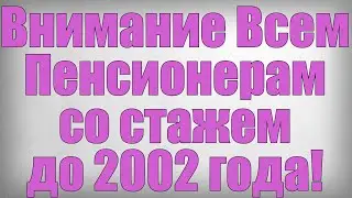 Внимание Всем Пенсионерам со стажем до 2002 года!