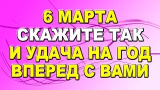 6 марта скажите так и удача на год вперед с вами...