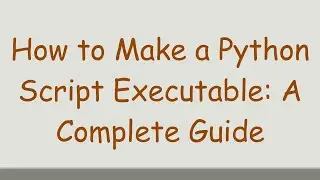 How to Make a Python Script Executable: A Complete Guide