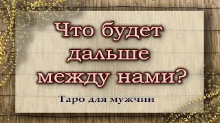 Что будет дальше между нами? Таро для мужчин. Гадание. Таро. Ватсап +79827089825