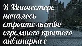 В Манчестере началось строительство огромного крытого аквапарка с термальной водой