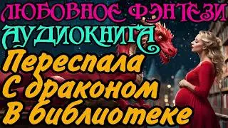 АУДИОКНИГА | ЛЮБОВНОЕ ФЭНТЕЗИ : ПЕРЕСПАЛА С ДРАКОНОМ В БИБЛИОТЕКЕ