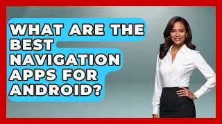 What Are the Best Navigation Apps for Android? - Be App Savvy