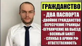 ГРАЖДАНСТВО РФ: ДВА ПАСПОРТА, ДВОЙНОЕ ГРАЖДАНСТВО.  ВЫЕЗД ИЗ РОССИИ. АРМИЯ. ЧТО ГРОЗИТ?!