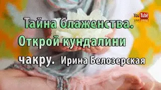 Тайна блаженства. Открой кундалини чакру | Ирина Белозерская