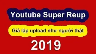 Youtube Super Reup - Upload Giả Lập 2019