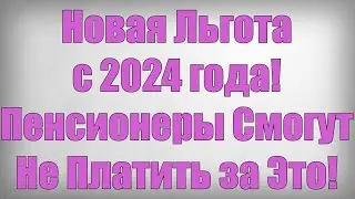 Новая Льгота с 2024 года! Пенсионеры Смогут Не Платить за Это!