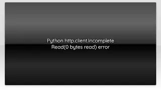 Python http.client.Incomplete Read(0 bytes read) error