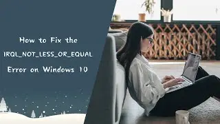 How to Fix the IRQL_NOT_LESS_OR_EQUAL Error on Windows 10？