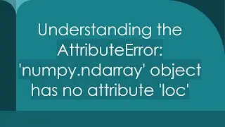 Understanding the AttributeError: 'numpy.ndarray' object has no attribute 'loc'