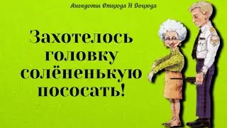 Анекдоты смешные до слёз! Захотелось головку солёненькую пососать!