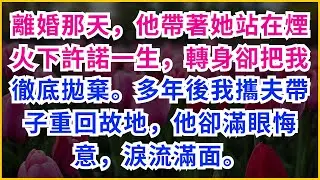 【情感故事】離婚那天，他帶著她站在煙火下許諾一生，轉身卻把我徹底拋棄。多年後我攜夫帶子重回故地，他卻滿眼悔意，淚流滿面。#大女主#家庭#婚姻真相#虐渣#全網熱播#情感故事#短暫愛情#真實情感#生活點滴