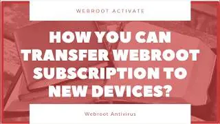 How you can Transfer Webroot Subscription to New Devices