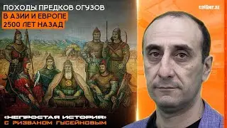 Походы предков огузов в Азии и Европе 2500 лет назад. «Непростая история» с Ризваном Гусейновым