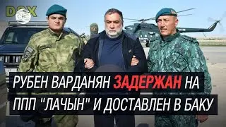 Рубен Варданян арестован и будет передан в руки азербайджанского правосудия