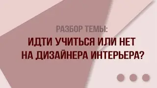 Разбор темы:  Идти учиться или нет  на дизайнера интерьера?