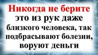 Никогда не берите это из рук даже близкого человека, так подбрасывают болезни, воруют денежную удачу