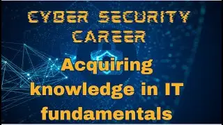 Acquiring knowledge in IT fundamentals | Cybersecurity Career