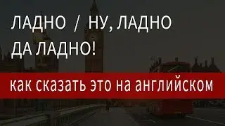 Слово ладно по английски, ладно на английском языке перевод, жизненные фразы на английском