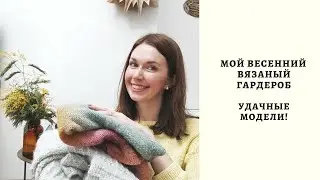 МОЙ ВЕСЕННИЙ ВЯЗАНЫЙ ГАРДЕРОБ! УДАЧНЫЕ МОДЕЛИ! ГОТОВЫЕ РАБОТЫ!